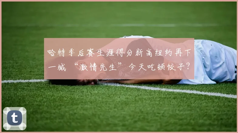 哈特季后赛生涯得分新高纽约再下一城 “激情先生”今天吃顿饺子？