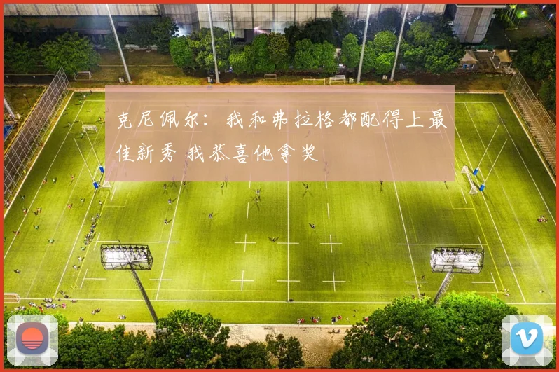 克尼佩尔：我和弗拉格都配得上最佳新秀 我恭喜他拿奖