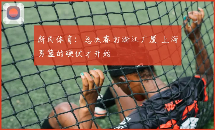 新民体育：总决赛打浙江广厦 上海男篮的硬仗才开始