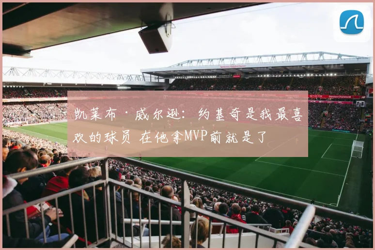 凯莱布·威尔逊：约基奇是我最喜欢的球员 在他拿MVP前就是了