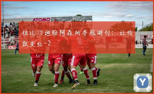 祖比门迪盼阿森纳夺冠游行:让伦敦变红