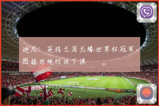 迪尼：英格兰若无缘世界杯冠军，图赫尔绝对该下课