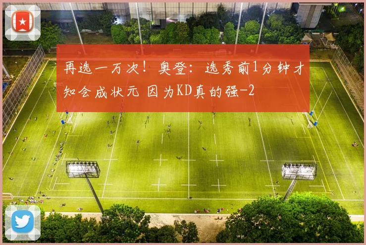再选一万次！奥登：选秀前1分钟才知会成状元 因为KD真的强