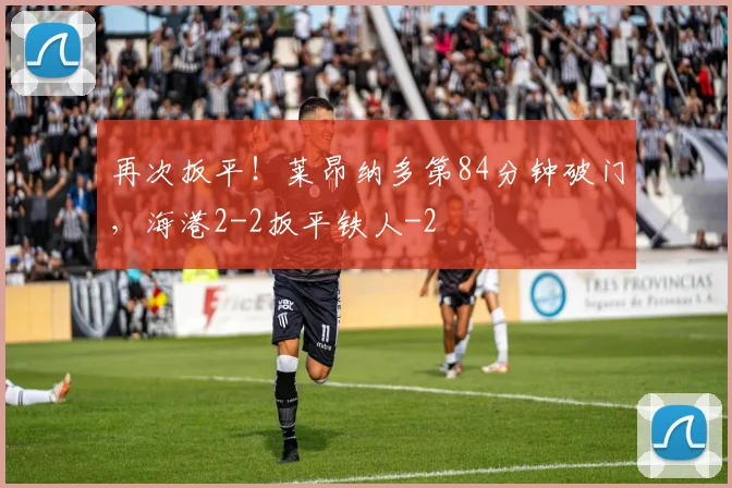 再次扳平！莱昂纳多第84分钟破门，海港2-2扳平铁人