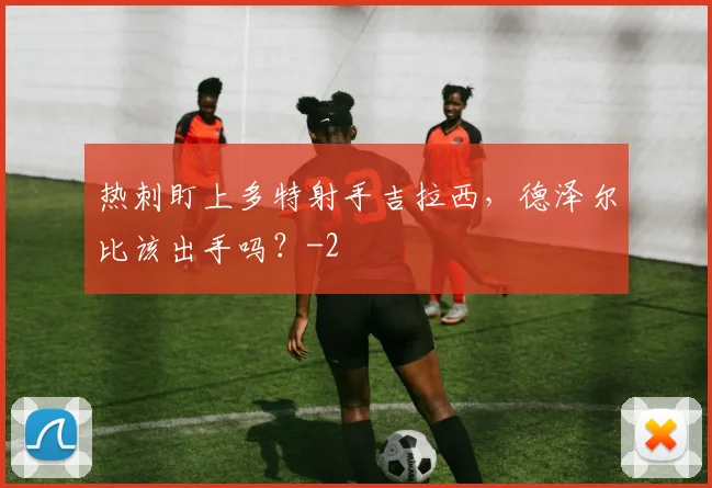 热刺盯上多特射手吉拉西，德泽尔比该出手吗？